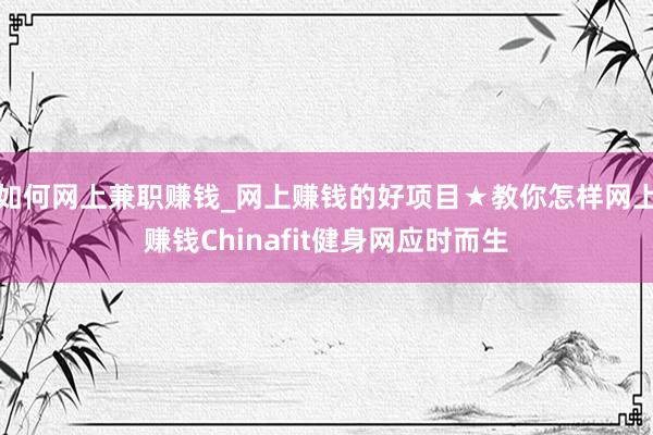 如何网上兼职赚钱_网上赚钱的好项目★教你怎样网上赚钱Chinafit健身网应时而生